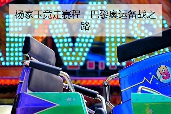 杨家玉竞走赛程：巴黎奥运备战之路